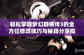 轻松掌握梦幻群侠传3的全方位修改技巧与秘籍分享指南