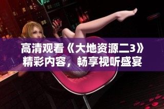 高清观看《大地资源二3》精彩内容，畅享视听盛宴