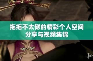 拖拖不太懒的精彩个人空间分享与视频集锦