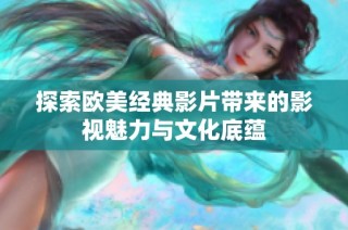 探索欧美经典影片带来的影视魅力与文化底蕴