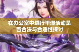 在办公室中进行干湿活动是否合法与合适性探讨