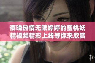夜晚热情无限婷婷的蜜桃妖精视频精彩上线等你来欣赏