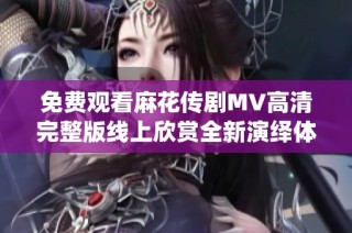 免费观看麻花传剧MV高清完整版线上欣赏全新演绎体验