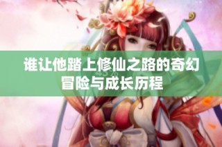 谁让他踏上修仙之路的奇幻冒险与成长历程