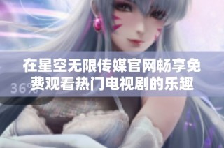 在星空无限传媒官网畅享免费观看热门电视剧的乐趣