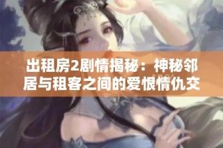 出租房2剧情揭秘：神秘邻居与租客之间的爱恨情仇交织故事