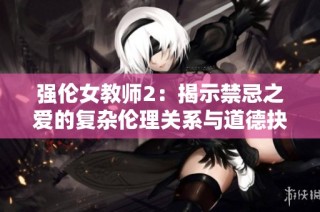 强伦女教师2：揭示禁忌之爱的复杂伦理关系与道德抉择