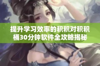 提升学习效率的积积对积积桶30分钟软件全攻略揭秘