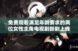 免费观看满足年龄要求的两位女性主角电视剧新剧上线