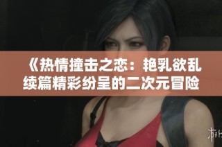 《热情撞击之恋：艳乳欲乱续篇精彩纷呈的二次元冒险》