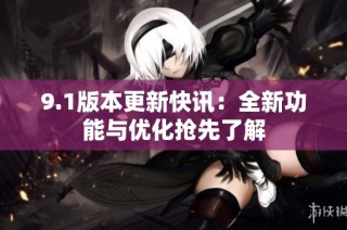 9.1版本更新快讯：全新功能与优化抢先了解