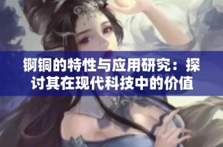 锕铜的特性与应用研究：探讨其在现代科技中的价值