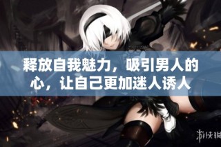 释放自我魅力，吸引男人的心，让自己更加迷人诱人