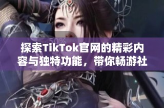 探索TikTok官网的精彩内容与独特功能，带你畅游社交新世界