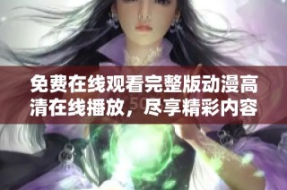 免费在线观看完整版动漫高清在线播放，尽享精彩内容
