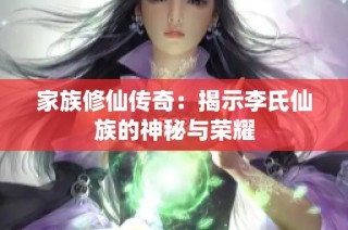 家族修仙传奇：揭示李氏仙族的神秘与荣耀