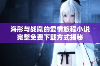 海彤与战胤的爱情旅程小说完整免费下载方式揭秘