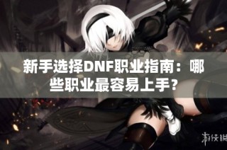 新手选择DNF职业指南：哪些职业最容易上手？