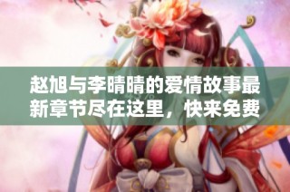 赵旭与李晴晴的爱情故事最新章节尽在这里，快来免费阅读吧！