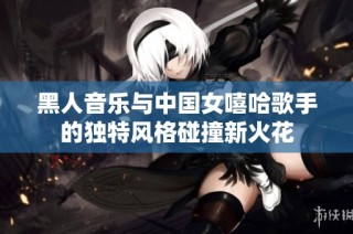 黑人音乐与中国女嘻哈歌手的独特风格碰撞新火花