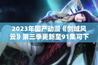 2023年国产动漫《剑域风云》第三季更新至91集可下载资源分享