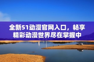 全新51动漫官网入口，畅享精彩动漫世界尽在掌握中