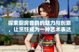 探索厨房音韵的魅力与创意，让烹饪成为一种艺术表达方式