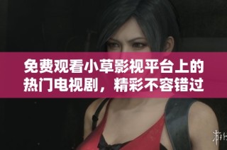 免费观看小草影视平台上的热门电视剧，精彩不容错过