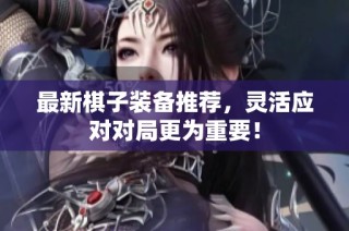 最新棋子装备推荐，灵活应对对局更为重要！