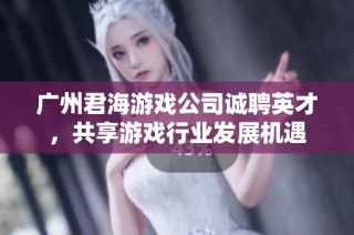 广州君海游戏公司诚聘英才，共享游戏行业发展机遇