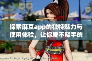 探索麻豆app的独特魅力与使用体验，让你爱不释手的选择
