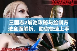 三国志2城池攻略与绘制方法全面解析，助你快速上手