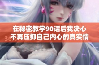 在秘密教学90话后我决心不再压抑自己内心的真实情感