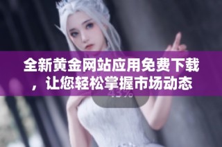 全新黄金网站应用免费下载，让您轻松掌握市场动态