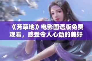 《芳草地》电影国语版免费观看，感受令人心动的美好故事