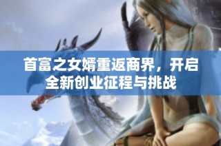 首富之女婿重返商界，开启全新创业征程与挑战