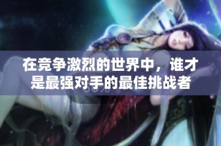 在竞争激烈的世界中，谁才是最强对手的最佳挑战者