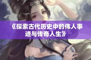 《探索古代历史中的伟人事迹与传奇人生》