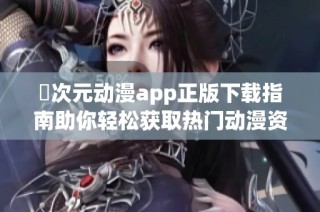 囧次元动漫app正版下载指南助你轻松获取热门动漫资源
