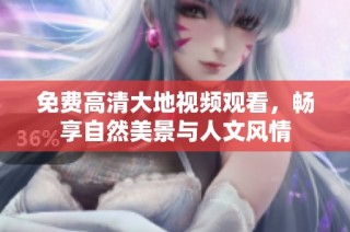免费高清大地视频观看，畅享自然美景与人文风情