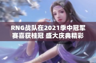 RNG战队在2021季中冠军赛喜获桂冠 盛大庆典精彩纷呈