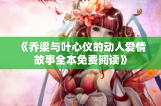 《乔梁与叶心仪的动人爱情故事全本免费阅读》