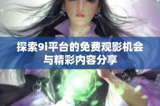 探索9i平台的免费观影机会与精彩内容分享