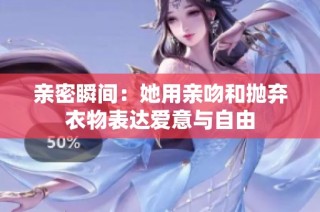 亲密瞬间：她用亲吻和抛弃衣物表达爱意与自由