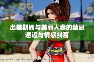 出差期间与美丽人妻的禁忌邂逅与情感纠葛