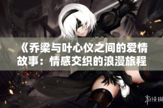 《乔梁与叶心仪之间的爱情故事：情感交织的浪漫旅程》
