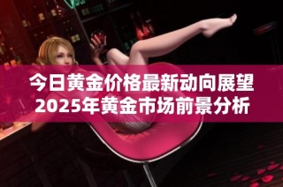 今日黄金价格最新动向展望2025年黄金市场前景分析
