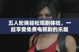 五人轮换轻松观剧体验，一起享受免费电视剧的乐趣