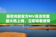麻花传剧官方MV高清完整版火热上线，立即观看感受精彩剧情