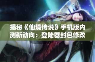 揭秘《仙境传说》手机版内测新动向：登陆器封包修改全解析